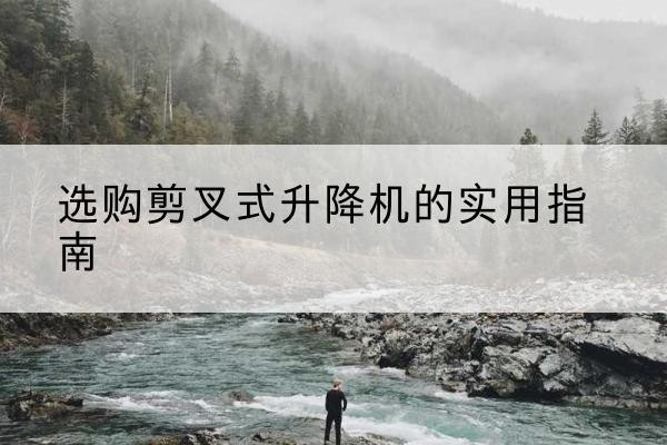 樊城剪叉式升降机怎么选-选购剪叉式升降机的实用指南
