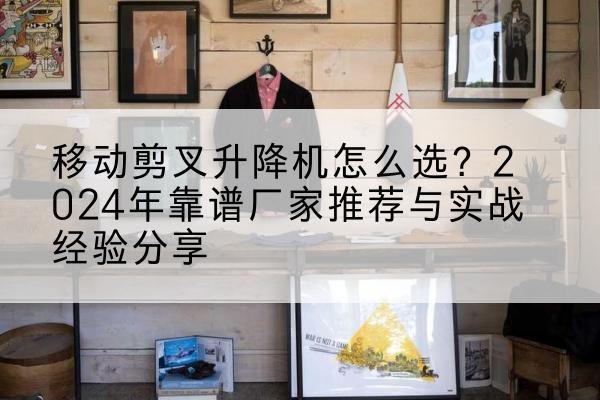 樊城升降平台厂家推荐-移动剪叉升降机怎么选？2024年靠谱厂家推荐与实战经验分享