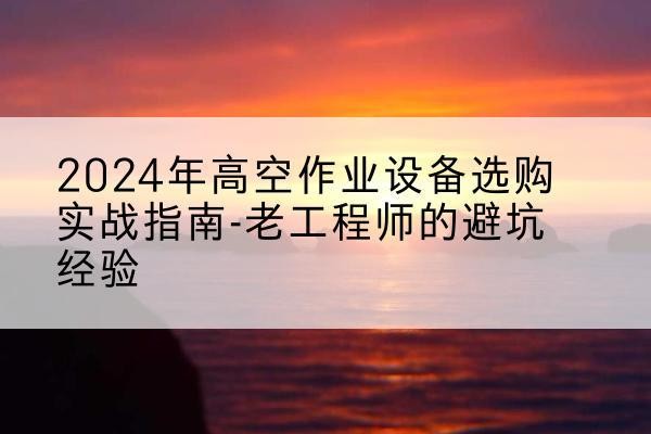樊城高空作业升降机厂家推荐-2024年高空作业设备选购实战指南-老工程师的避坑经验