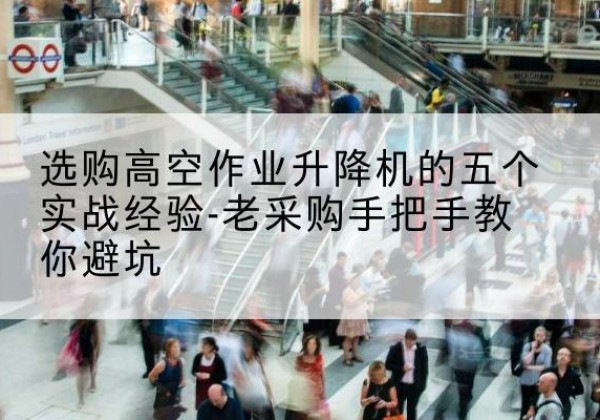 樊城高空作业升降机厂家-选购高空作业升降机的五个实战经验-老采购手把手教你避坑