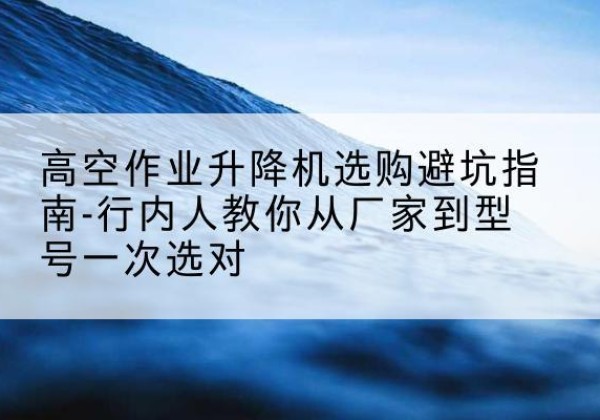 樊城升降平台厂家-高空作业升降机选购避坑指南-行内人教你从厂家到型号一次选对