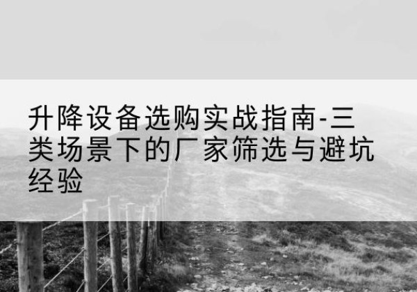 樊城移动式升降机厂家推荐-升降设备选购实战指南-三类场景下的厂家筛选与避坑经验