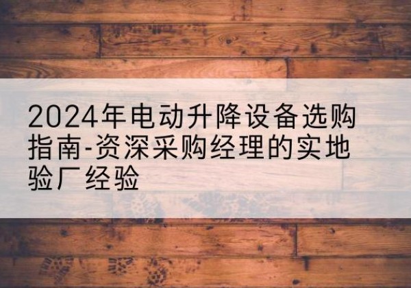 樊城电动剪叉升降平台厂家-2024年电动升降设备选购指南-资深采购经理的实地验厂经验