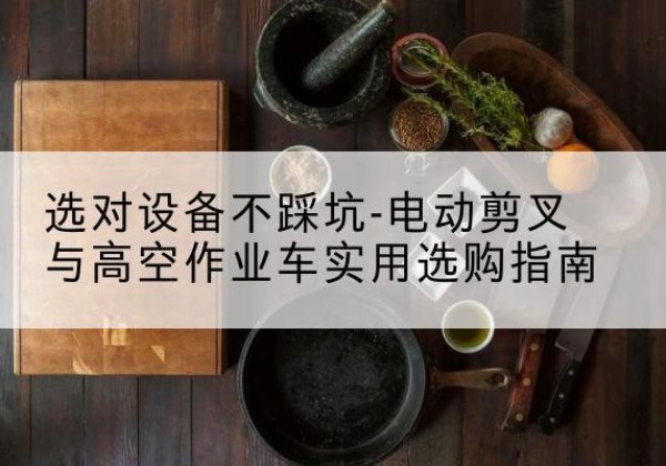 樊城电动剪叉升降平台怎么选-选对设备不踩坑-电动剪叉与高空作业车实用选购指南