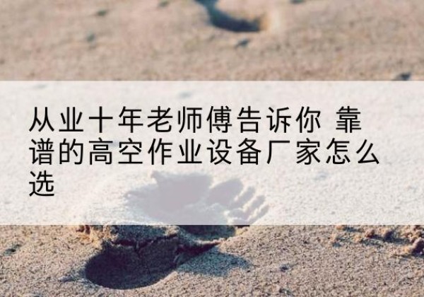 樊城高空作业升降机厂家推荐-从业十年老师傅告诉你 靠谱的高空作业设备厂家怎么选