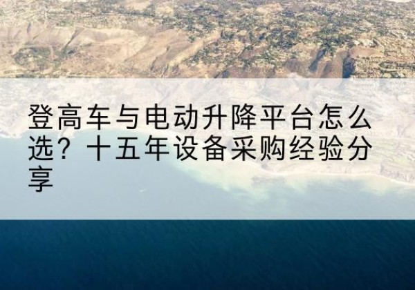 樊城登高车厂家厂家-登高车与电动升降平台怎么选？十五年设备采购经验分享
