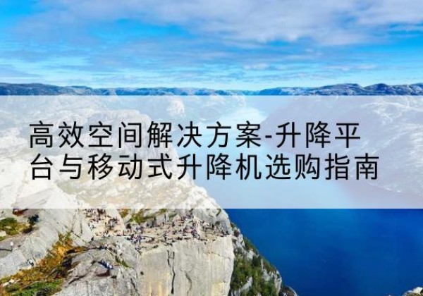 樊城升降平台厂家-*空间解决方案-升降平台与移动式升降机选购指南