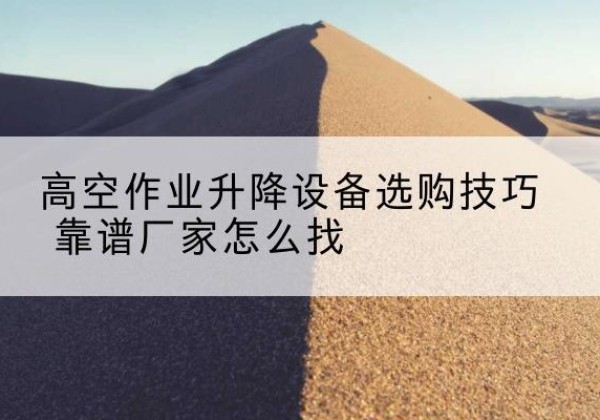 樊城电动升降平台厂家推荐-高空作业升降设备选购技巧 靠谱厂家怎么找