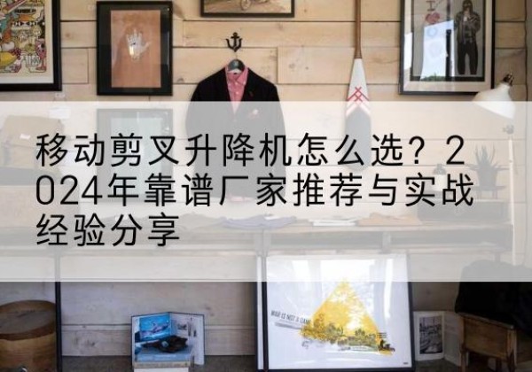樊城升降平台厂家推荐-移动剪叉升降机怎么选？2024年靠谱厂家推荐与实战经验分享