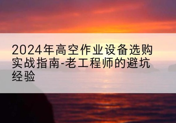 樊城高空作业升降机厂家推荐-2024年高空作业设备选购实战指南-老工程师的避坑经验